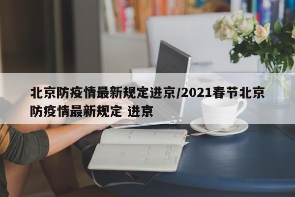 北京防疫情最新规定进京/2021春节北京防疫情最新规定 进京