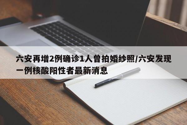六安再增2例确诊1人曾拍婚纱照/六安发现一例核酸阳性者最新消息