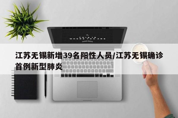 江苏无锡新增39名阳性人员/江苏无锡确诊首例新型肺炎