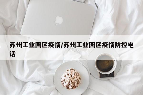 苏州工业园区疫情/苏州工业园区疫情防控电话