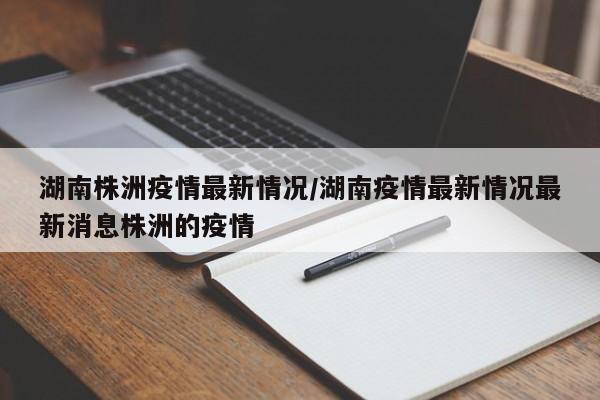 湖南株洲疫情最新情况/湖南疫情最新情况最新消息株洲的疫情