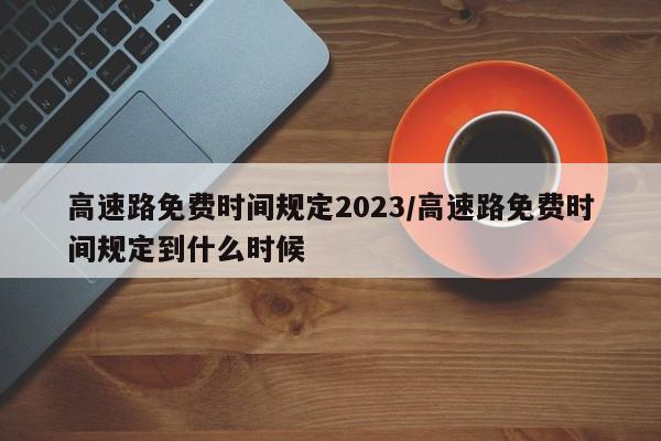 高速路免费时间规定2023/高速路免费时间规定到什么时候