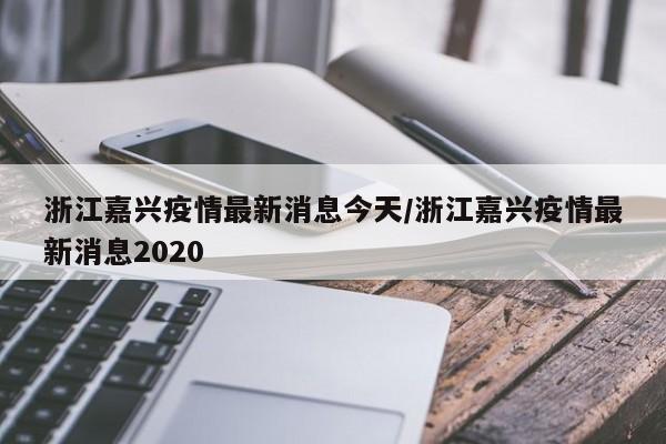 浙江嘉兴疫情最新消息今天/浙江嘉兴疫情最新消息2020