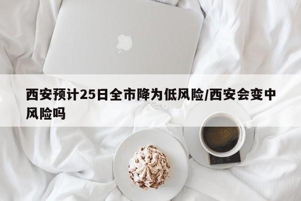 西安预计25日全市降为低风险/西安会变中风险吗