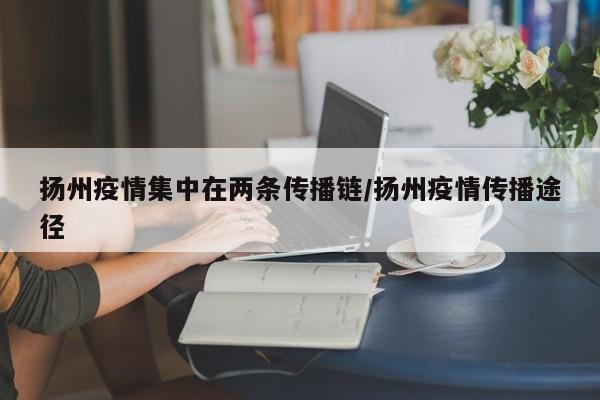 扬州疫情集中在两条传播链/扬州疫情传播途径