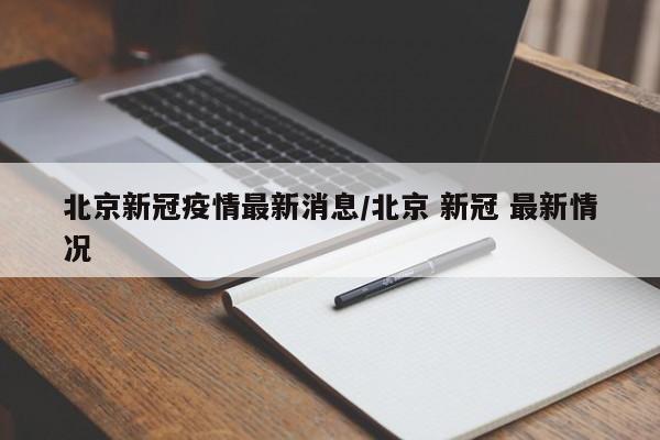 北京新冠疫情最新消息/北京 新冠 最新情况