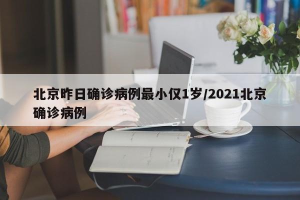 北京昨日确诊病例最小仅1岁/2021北京确诊病例