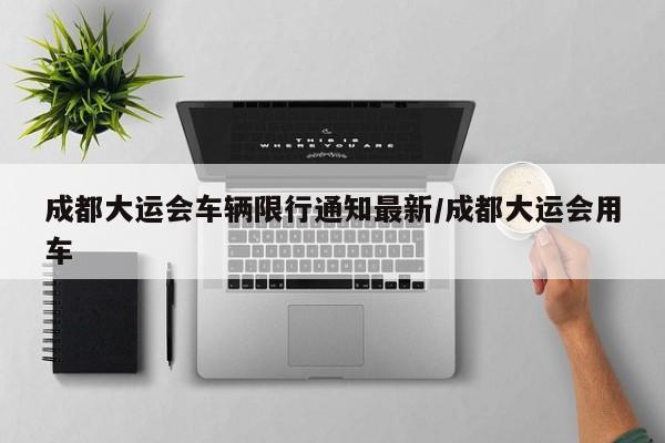 成都大运会车辆限行通知最新/成都大运会用车