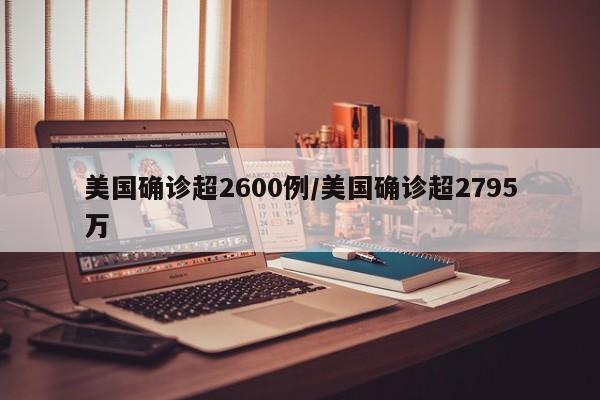 美国确诊超2600例/美国确诊超2795万