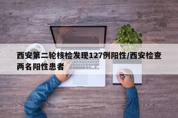 西安第二轮核检发现127例阳性/西安检查两名阳性患者