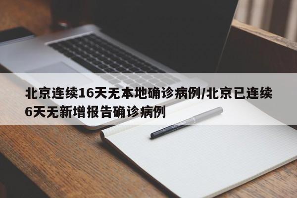 北京连续16天无本地确诊病例/北京已连续6天无新增报告确诊病例