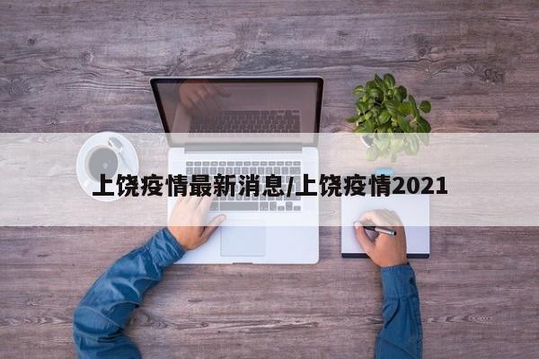 上饶疫情最新消息/上饶疫情2021