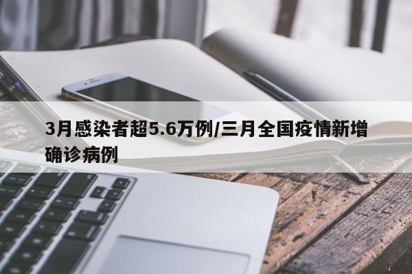 3月感染者超5.6万例/三月全国疫情新增确诊病例