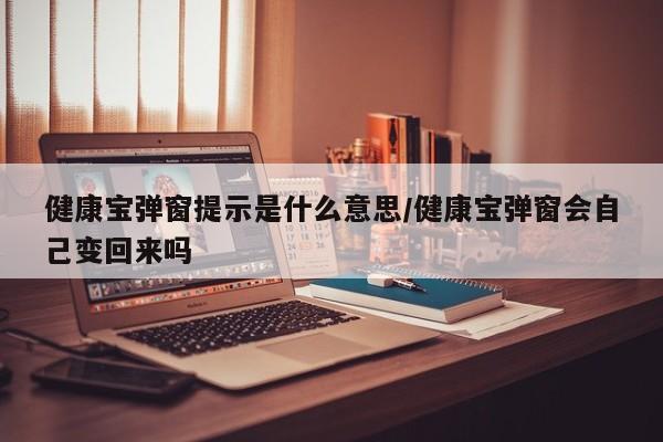 健康宝弹窗提示是什么意思/健康宝弹窗会自己变回来吗