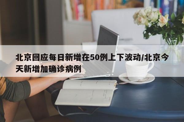 北京回应每日新增在50例上下波动/北京今天新增加确诊病例